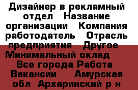 Дизайнер в рекламный отдел › Название организации ­ Компания-работодатель › Отрасль предприятия ­ Другое › Минимальный оклад ­ 1 - Все города Работа » Вакансии   . Амурская обл.,Архаринский р-н